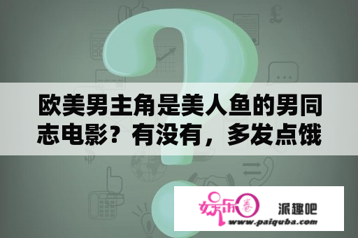 欧美男主角是美人鱼的男同志电影？有没有，多发点饿，谢了？谁知道关于美人鱼的动画片，忘了叫什么名字，有好几部，女主角好像16？