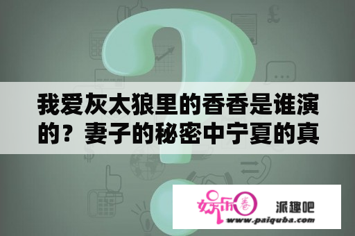 我爱灰太狼里的香香是谁演的？妻子的秘密中宁夏的真实名字？