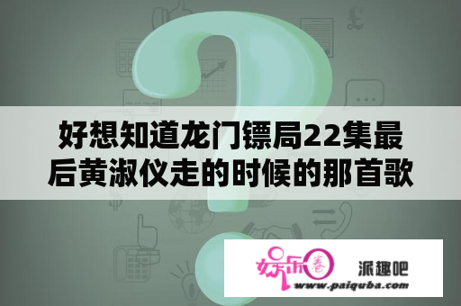 好想知道龙门镖局22集最后黄淑仪走的时候的那首歌叫什么啊？