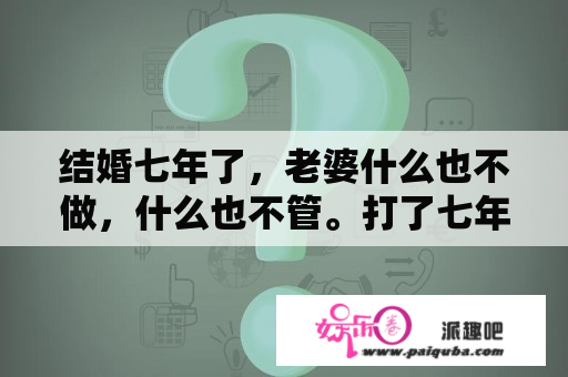 结婚七年了，老婆什么也不做，什么也不管。打了七年的牌，我觉得受不了了？结婚七年的夫妻还会接吻正常吗？