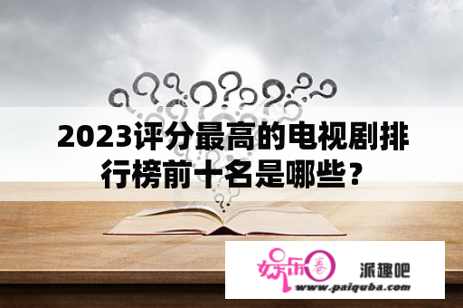 2023评分最高的电视剧排行榜前十名是哪些？