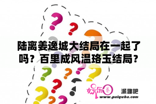 陆离姜逸城大结局在一起了吗？百里成风温珞玉结局？