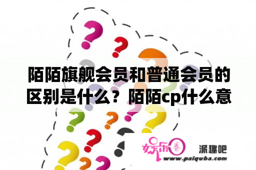 陌陌旗舰会员和普通会员的区别是什么？陌陌cp什么意思？