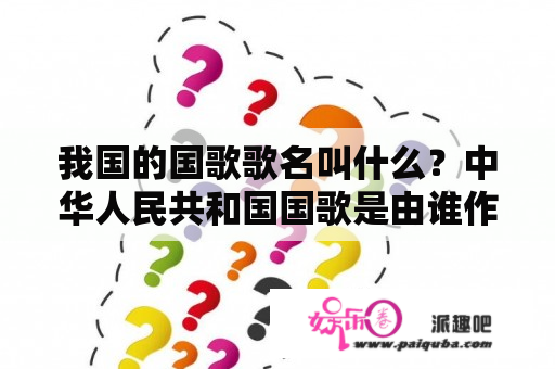 我国的国歌歌名叫什么？中华人民共和国国歌是由谁作词，谁作曲的？