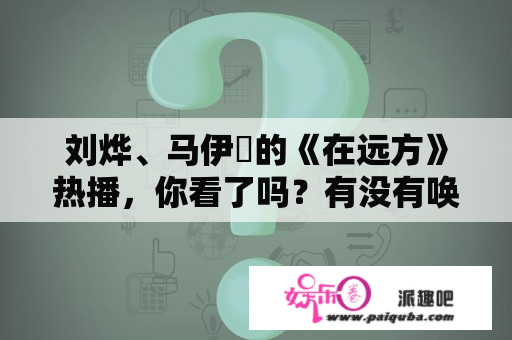 刘烨、马伊琍的《在远方》热播，你看了吗？有没有唤醒你20年前的记忆？