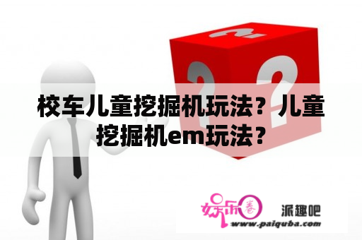 校车儿童挖掘机玩法？儿童挖掘机em玩法？