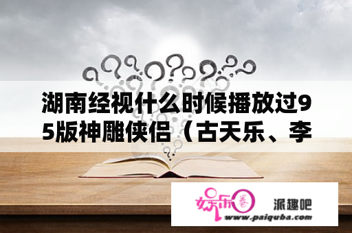 湖南经视什么时候播放过95版神雕侠侣（古天乐、李若彤）？95版的神雕侠侣粤语？