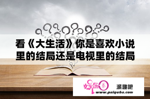 看《大生活》你是喜欢小说里的结局还是电视里的结局？张嘉译反腐十部电视剧？