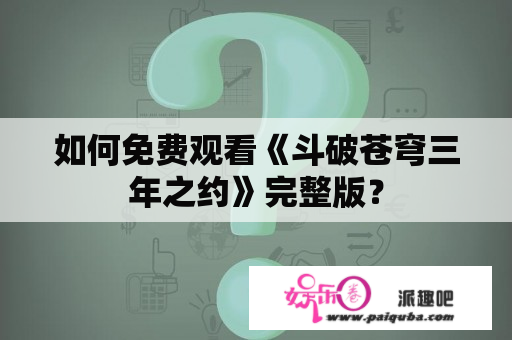 如何免费观看《斗破苍穹三年之约》完整版？