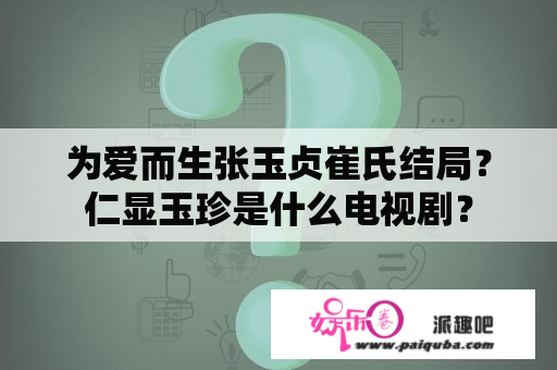 为爱而生张玉贞崔氏结局？仁显玉珍是什么电视剧？