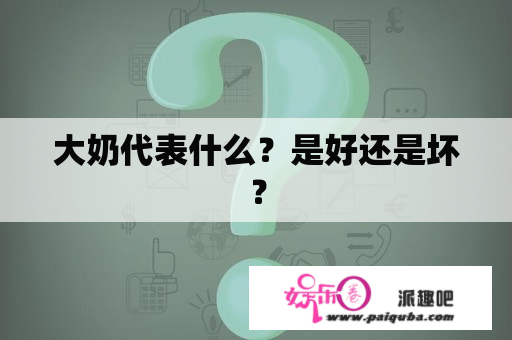 大奶代表什么？是好还是坏？