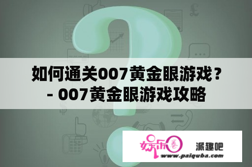 如何通关007黄金眼游戏？- 007黄金眼游戏攻略