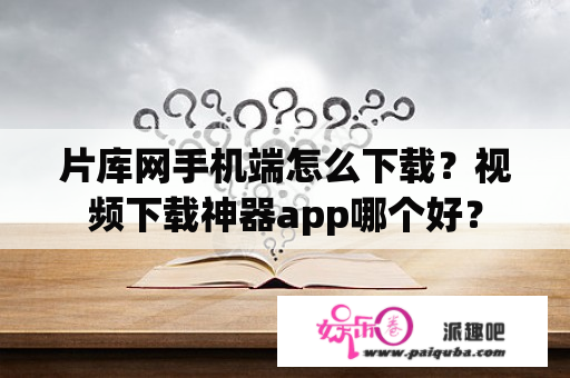 片库网手机端怎么下载？视频下载神器app哪个好？