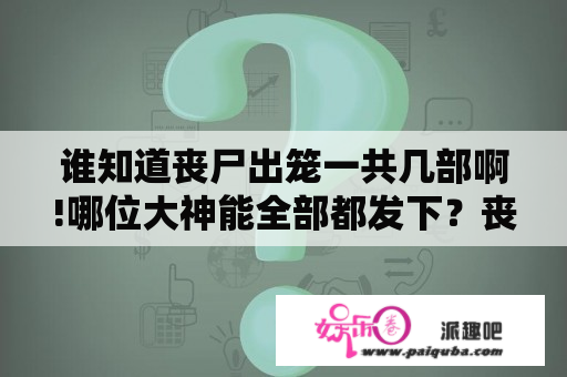 谁知道丧尸出笼一共几部啊!哪位大神能全部都发下？丧尸出笼观看顺序？