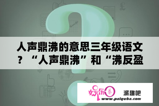 人声鼎沸的意思三年级语文？“人声鼎沸”和“沸反盈天”和“沸沸扬扬”有什么区别？