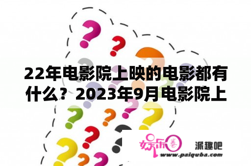 22年电影院上映的电影都有什么？2023年9月电影院上映的电影？