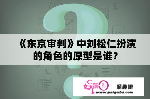 《东京审判》中刘松仁扮演的角色的原型是谁？