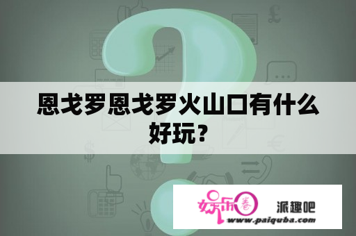 恩戈罗恩戈罗火山口有什么好玩？