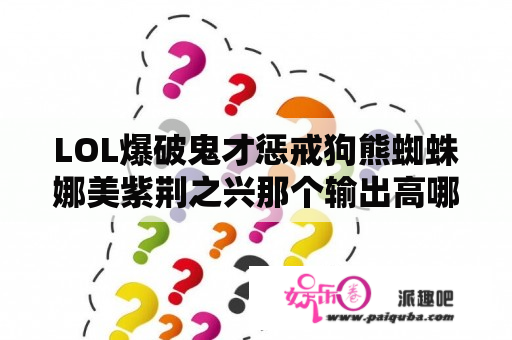 LOL爆破鬼才惩戒狗熊蜘蛛娜美紫荆之兴那个输出高哪个辅助好说说恩恩