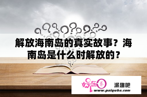 解放海南岛的真实故事？海南岛是什么时解放的？