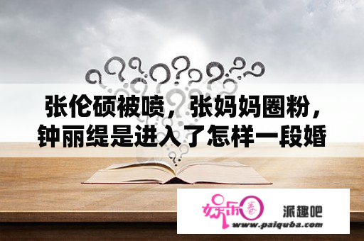 张伦硕被喷，张妈妈圈粉，钟丽缇是进入了怎样一段婚姻？