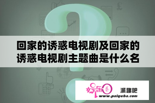 回家的诱惑电视剧及回家的诱惑电视剧主题曲是什么名字？