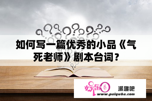 如何写一篇优秀的小品《气死老师》剧本台词？