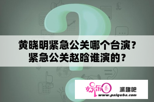 黄晓明紧急公关哪个台演？紧急公关赵晗谁演的？