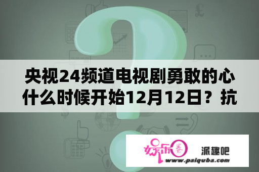 央视24频道电视剧勇敢的心什么时候开始12月12日？抗日战争电视连续剧全部免费看？