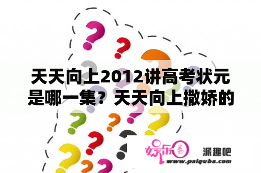 天天向上2012讲高考状元是哪一集？天天向上撒娇的太太是哪一期？