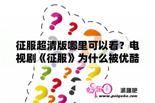 征服超清版哪里可以看？电视剧《征服》为什么被优酷禁播了？