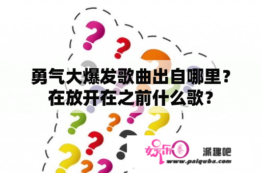 勇气大爆发歌曲出自哪里？在放开在之前什么歌？