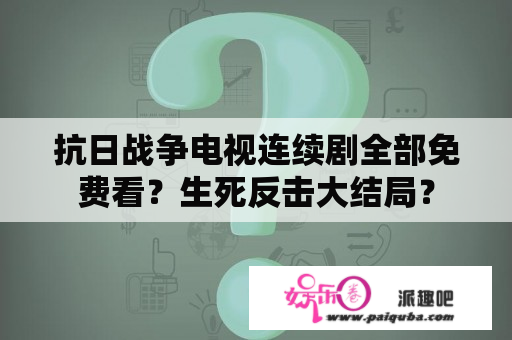 抗日战争电视连续剧全部免费看？生死反击大结局？