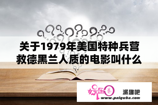 关于1979年美国特种兵营救德黑兰人质的电影叫什么名字？逃出地狱门又叫什么电影？