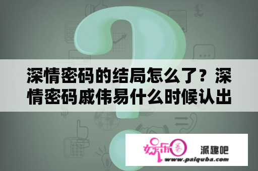 深情密码的结局怎么了？深情密码戚伟易什么时候认出赵深深？