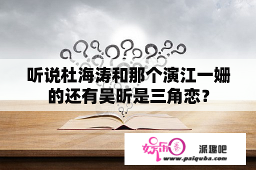 听说杜海涛和那个演江一姗的还有吴昕是三角恋？