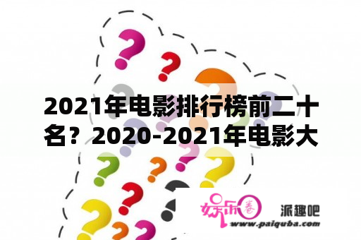 2021年电影排行榜前二十名？2020-2021年电影大片排行榜？