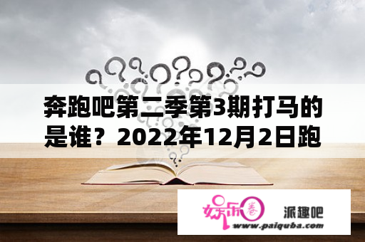 奔跑吧第二季第3期打马的是谁？2022年12月2日跑男为什么没有播？