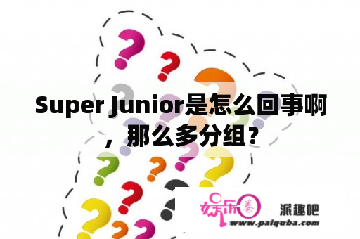 Super Junior是怎么回事啊，那么多分组？