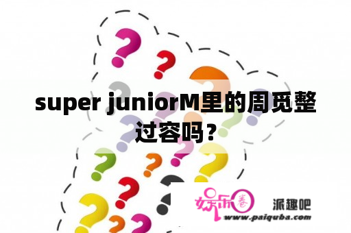 super juniorM里的周觅整过容吗？