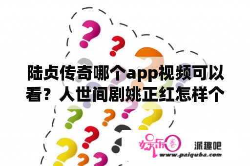 陆贞传奇哪个app视频可以看？人世间剧姚正红怎样个人？