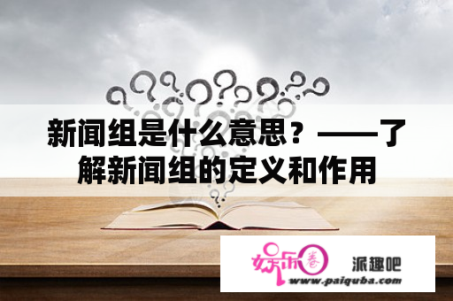 新闻组是什么意思？——了解新闻组的定义和作用