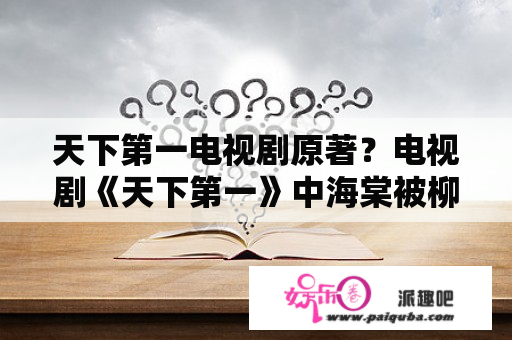 天下第一电视剧原著？电视剧《天下第一》中海棠被柳生飘絮杀死，为什么要被杀死？