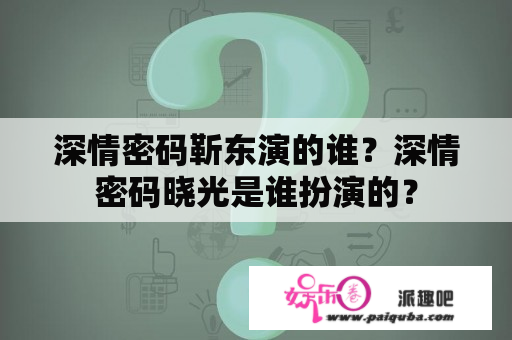 深情密码靳东演的谁？深情密码晓光是谁扮演的？