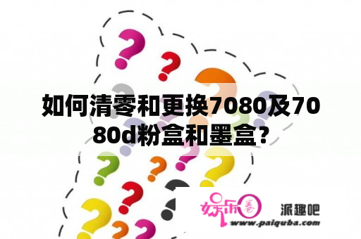 如何清零和更换7080及7080d粉盒和墨盒？