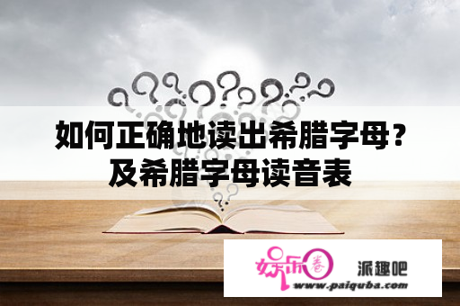 如何正确地读出希腊字母？及希腊字母读音表