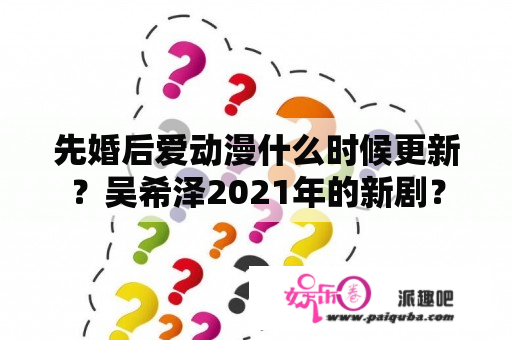 先婚后爱动漫什么时候更新？吴希泽2021年的新剧？