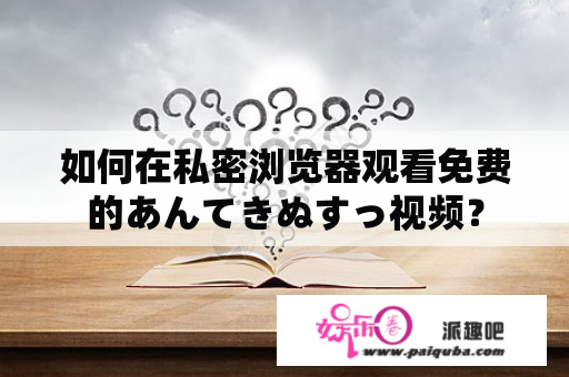 如何在私密浏览器观看免费的あんてきぬすっ视频？