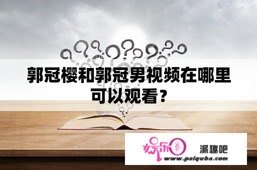 郭冠樱和郭冠男视频在哪里可以观看？