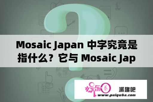 Mosaic Japan 中字究竟是指什么？它与 Mosaic Japan 有什么区别？